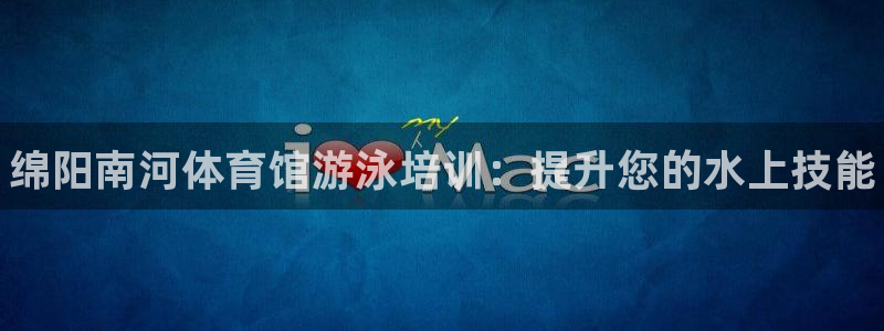 极悦平台官方网站首页登录：绵阳南河体育馆游泳培训：提升您的水