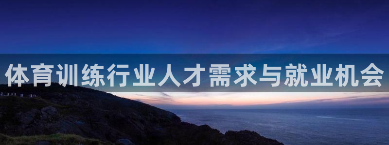 极悦官网首页登录入口下载：体育训练行业人才需求与就业