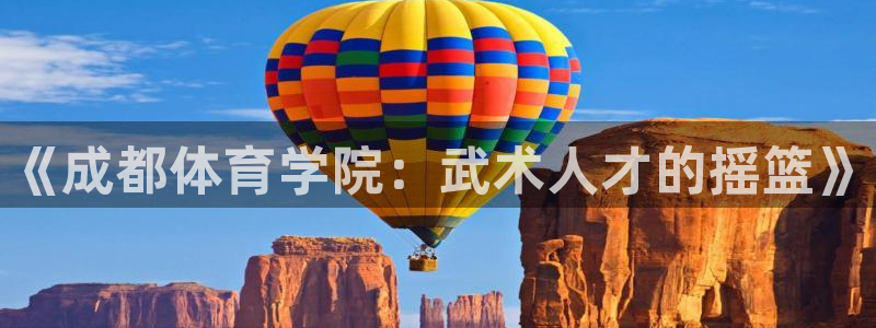 极悦平台注册资金多少亿：《成都体育学院：武术人才的摇篮》