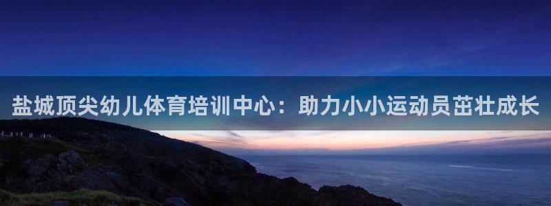 极悦平台安全吗：盐城顶尖幼儿体育培训中心：助力小小运