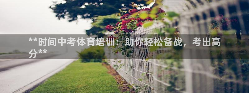 极悦平台集7O777：**时间中考体育培训：助你轻松