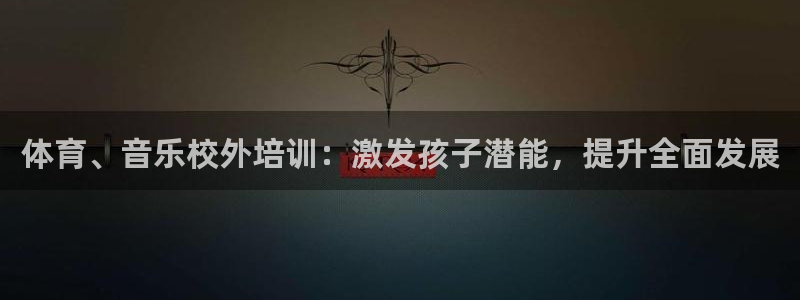 极悦官网首页登录入口网站：体育、音乐校外培训：激发孩