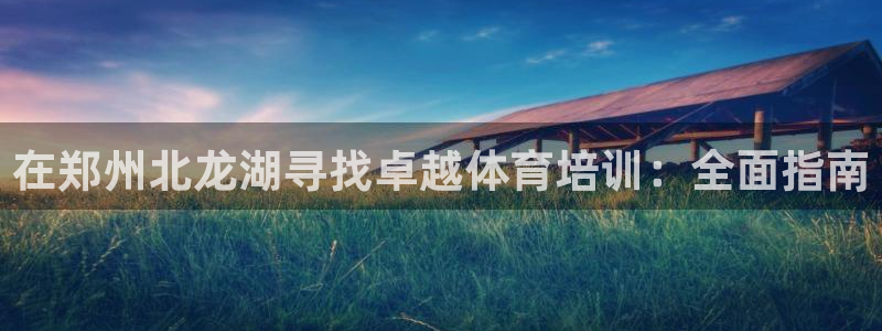 极悦平台官方网站入口链接：在郑州北龙湖寻找卓越体育培