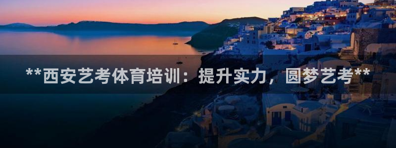 极悦平台使用教程：**西安艺考体育培训：提升实力，圆