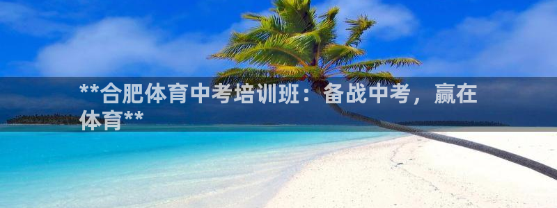 极悦平台官网登录入口下载：**合肥体育中考培训班：备