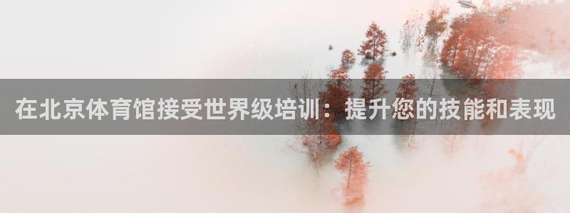 极悦平台网址皮皮虾下载：在北京体育馆接受世界级培训：