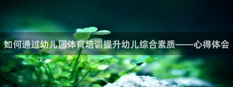 极悦平台集7O777：如何通过幼儿园体育培训提升幼儿