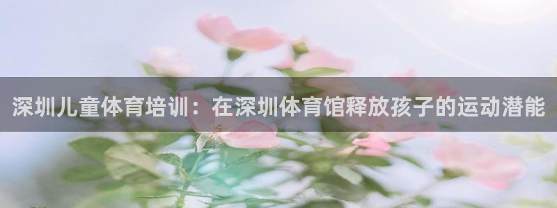 极悦娱乐官网最新版本更新内容下载：深圳儿童体育培训：