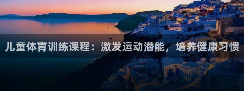 极悦平台反7O777：儿童体育训练课程：激发运动潜能