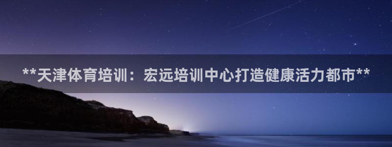 极悦平台是正规平台吗：**天津体育培训：宏远培训中心