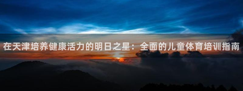 极悦娱乐官网app下载安装：在天津培养健康活力的明日
