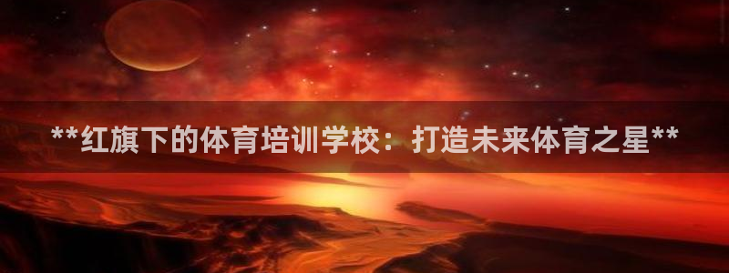 极悦平台app二维码怎么弄的：**红旗下的体育培训学