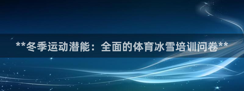 极悦牙膏怎么样：**冬季运动潜能：全面的体育冰雪培训