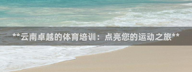 极悦平台注册流程详解视频：**云南卓越的体育培训：点
