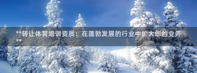 极悦平台官网入口网址：**转让体育培训资质：在蓬勃发