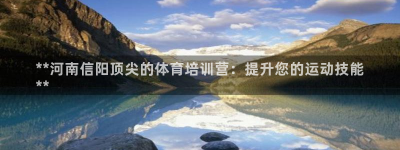 极悦平台注册登录：**河南信阳顶尖的体育培训营：提升