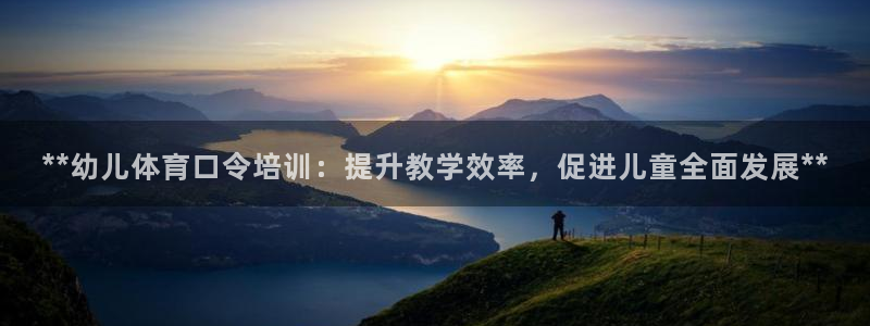 极悦平台集7O777：**幼儿体育口令培训：提升教学