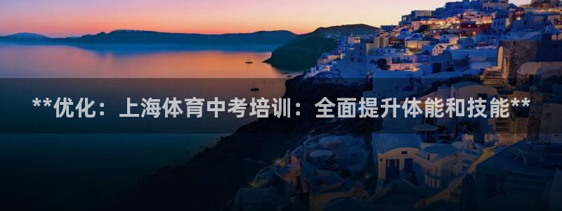 极悦官网的登录方法：**优化：上海体育中考培训：全面