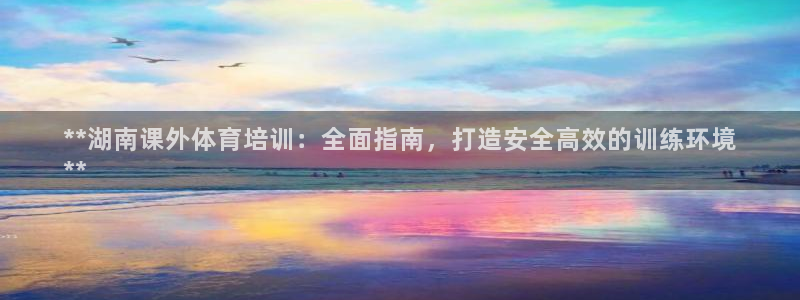 极悦平台登录方式：**湖南课外体育培训：全面指南，打