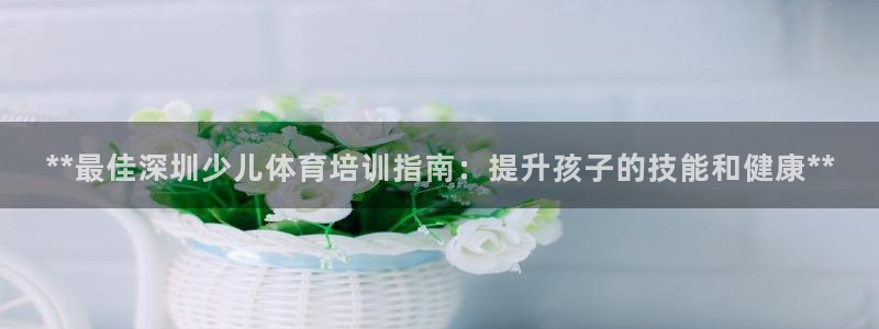 极悦平台网址AGHF8点C0M：**最佳深圳少儿体育