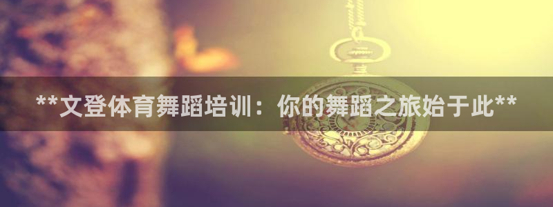 极悦平台官方网站首页登录：**文登体育舞蹈培训：你的