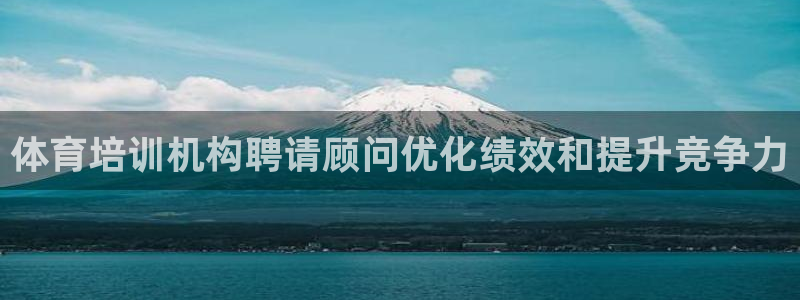 极悦平台安全吗：体育培训机构聘请顾问优化绩效和提升竞