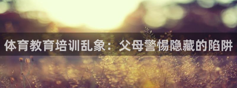 极悦平台股东有哪些：体育教育培训乱象：父母警惕隐藏的