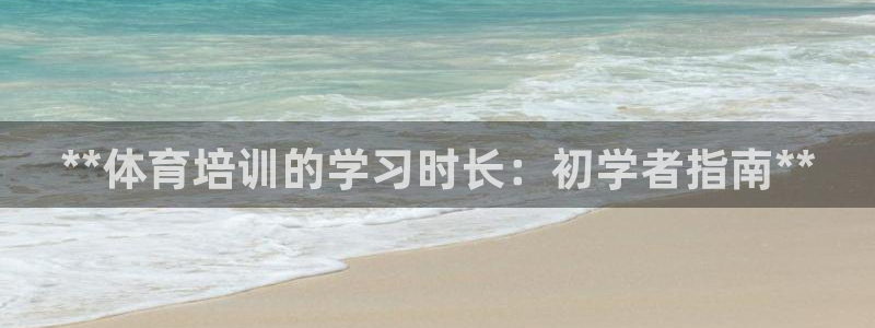 极悦平台很7O777：**体育培训的学习时长：初学者