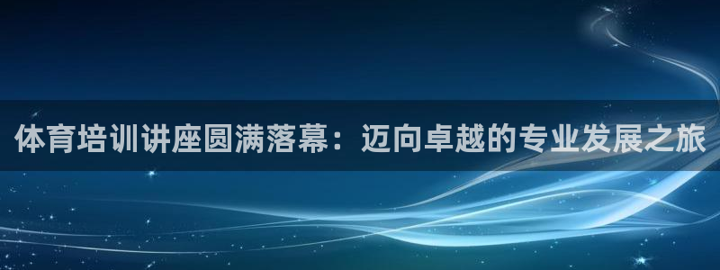 极悦平台用户评价在哪里看：体育培训讲座圆满落幕：迈向