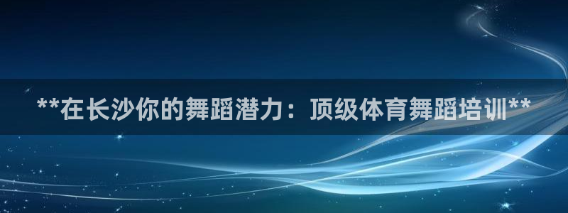 极悦平台股东有哪些：**在长沙你的舞蹈潜力：顶级体育