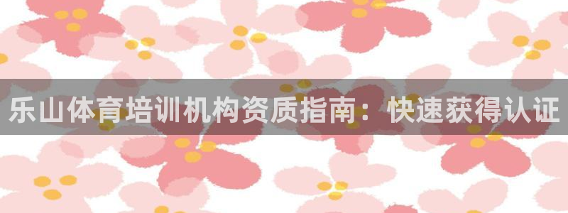 极悦官方网站入口网址是什么：乐山体育培训机构资质指南
