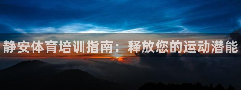 极悦平台官网下载中心网址：静安体育培训指南：释放您的