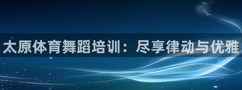 极悦娱乐创始人背景故事是什么：太原体育舞蹈培训：尽享