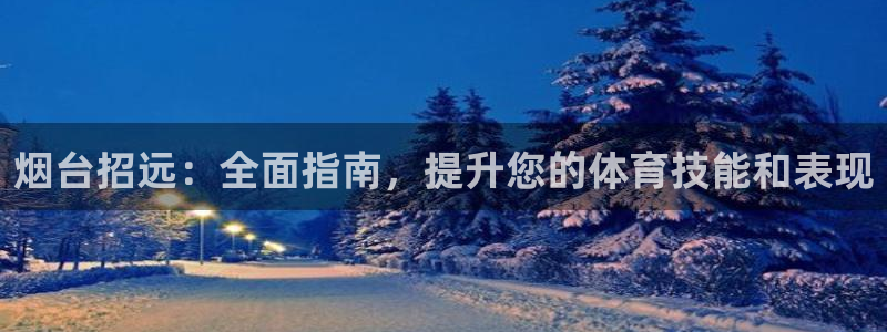 极悦娱乐方7O777：烟台招远：全面指南，提升您的体