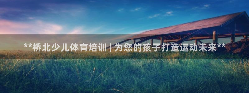 极悦平台登录方式：**桥北少儿体育培训 | 为您的孩