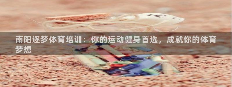 极悦平台登录不进去怎么回事儿：南阳逐梦体育培训：你的