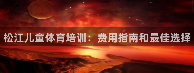极悦娱乐贴吧百度：松江儿童体育培训：费用指南和最佳选