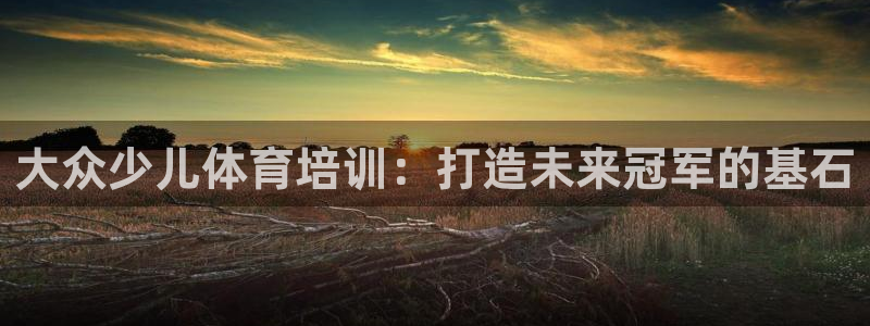 极悦平台官网入口：大众少儿体育培训：打造未来冠军的基