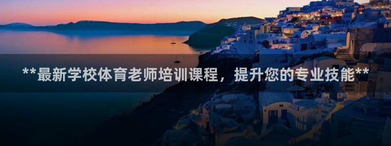极悦平台官网入口网址：**最新学校体育老师培训课程，