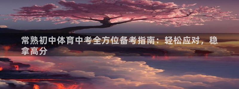 极悦娱乐官网APP下载：常熟初中体育中考全方位备考指