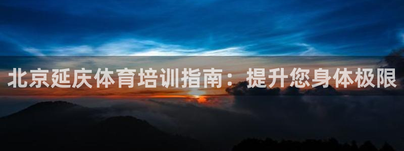极悦娱乐官网app下载安装：北京延庆体育培训指南：提