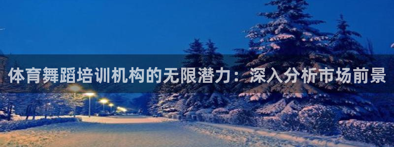 极悦平台注册官网下载：体育舞蹈培训机构的无限潜力：深